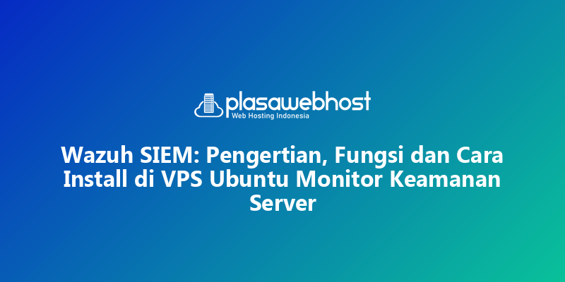Wazuh SIEM: Pengertian, Fungsi dan Cara Install di VPS Ubuntu Monitor Keamanan Server